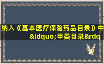 纳入《基本医疗保险药品目录》中“甲类目录”的药品是