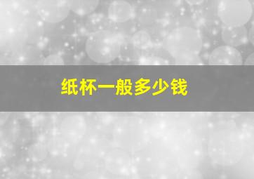 纸杯一般多少钱