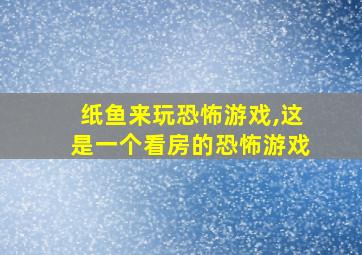 纸鱼来玩恐怖游戏,这是一个看房的恐怖游戏