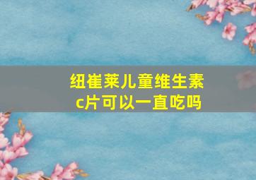 纽崔莱儿童维生素c片可以一直吃吗