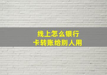 线上怎么银行卡转账给别人用