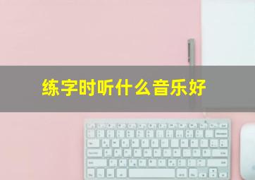 练字时听什么音乐好