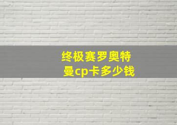 终极赛罗奥特曼cp卡多少钱