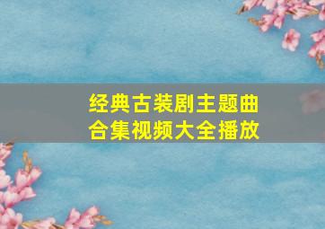 经典古装剧主题曲合集视频大全播放