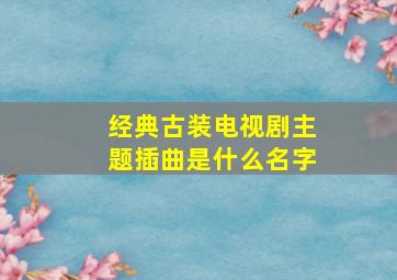 经典古装电视剧主题插曲是什么名字