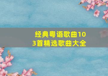 经典粤语歌曲103首精选歌曲大全