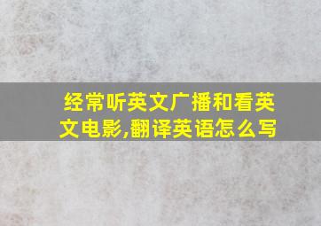 经常听英文广播和看英文电影,翻译英语怎么写