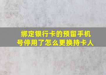 绑定银行卡的预留手机号停用了怎么更换持卡人