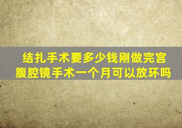 结扎手术要多少钱刚做完宫腹腔镜手术一个月可以放环吗