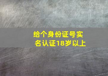 给个身份证号实名认证18岁以上