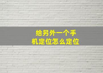 给另外一个手机定位怎么定位