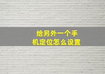 给另外一个手机定位怎么设置