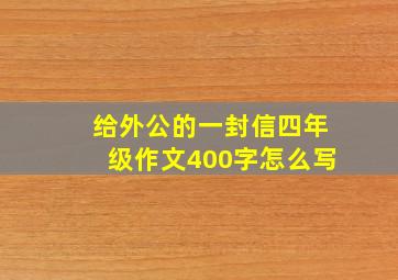 给外公的一封信四年级作文400字怎么写