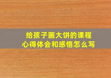 给孩子画大饼的课程心得体会和感悟怎么写