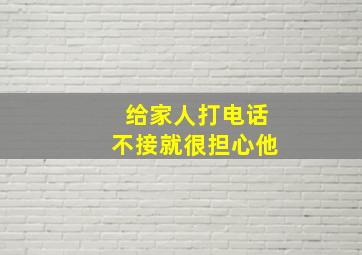 给家人打电话不接就很担心他