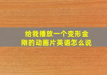 给我播放一个变形金刚的动画片英语怎么说