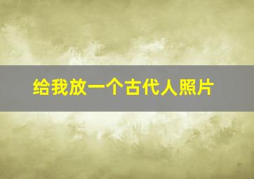 给我放一个古代人照片