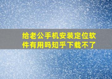 给老公手机安装定位软件有用吗知乎下载不了