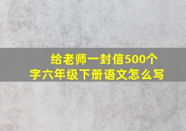 给老师一封信500个字六年级下册语文怎么写