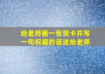 给老师画一张贺卡并写一句祝福的话送给老师