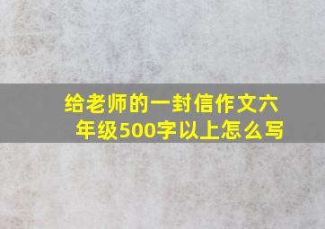 给老师的一封信作文六年级500字以上怎么写