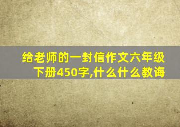 给老师的一封信作文六年级下册450字,什么什么教诲