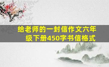 给老师的一封信作文六年级下册450字书信格式