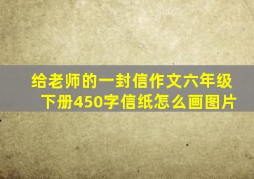 给老师的一封信作文六年级下册450字信纸怎么画图片