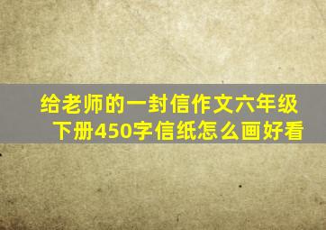 给老师的一封信作文六年级下册450字信纸怎么画好看