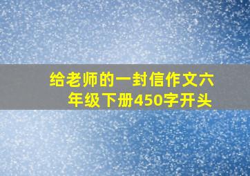 给老师的一封信作文六年级下册450字开头