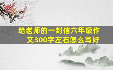 给老师的一封信六年级作文300字左右怎么写好