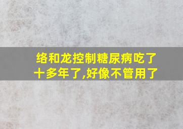 络和龙控制糖尿病吃了十多年了,好像不管用了