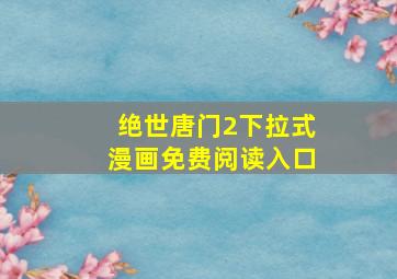 绝世唐门2下拉式漫画免费阅读入口