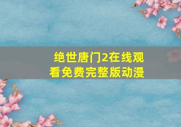 绝世唐门2在线观看免费完整版动漫