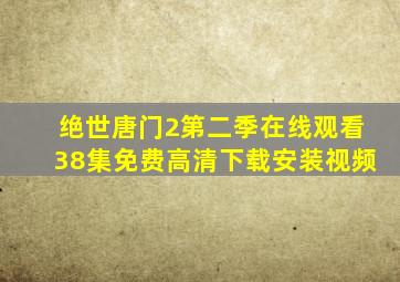 绝世唐门2第二季在线观看38集免费高清下载安装视频