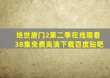 绝世唐门2第二季在线观看38集免费高清下载百度贴吧