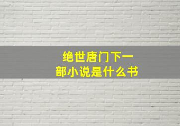 绝世唐门下一部小说是什么书