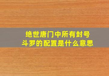 绝世唐门中所有封号斗罗的配置是什么意思