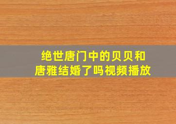 绝世唐门中的贝贝和唐雅结婚了吗视频播放