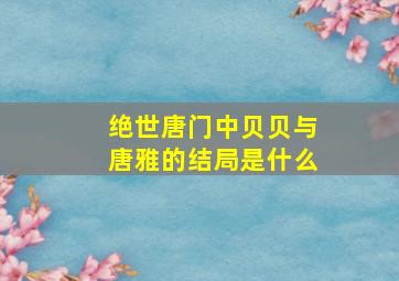 绝世唐门中贝贝与唐雅的结局是什么