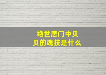 绝世唐门中贝贝的魂技是什么