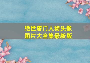 绝世唐门人物头像图片大全集最新版