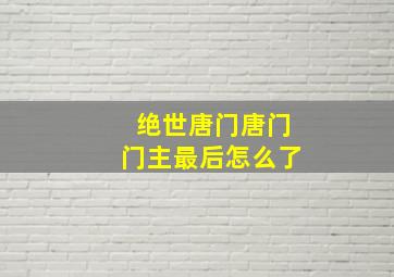 绝世唐门唐门门主最后怎么了