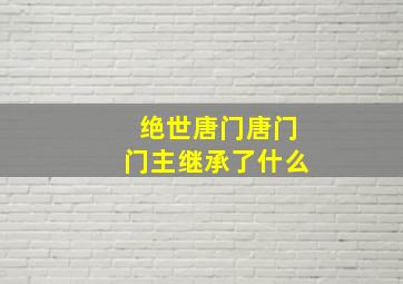 绝世唐门唐门门主继承了什么