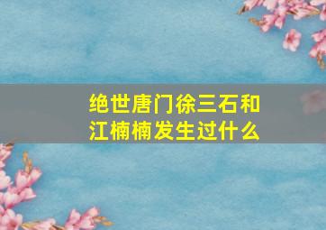 绝世唐门徐三石和江楠楠发生过什么