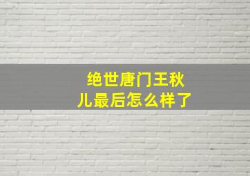 绝世唐门王秋儿最后怎么样了