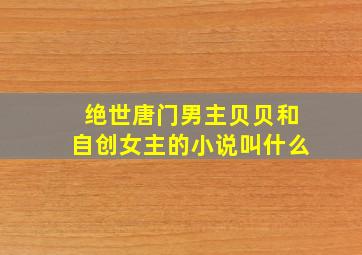 绝世唐门男主贝贝和自创女主的小说叫什么