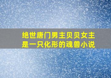 绝世唐门男主贝贝女主是一只化形的魂兽小说