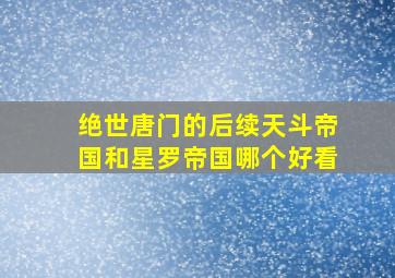 绝世唐门的后续天斗帝国和星罗帝国哪个好看