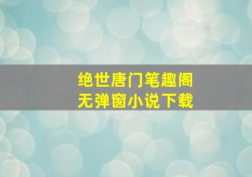 绝世唐门笔趣阁无弹窗小说下载